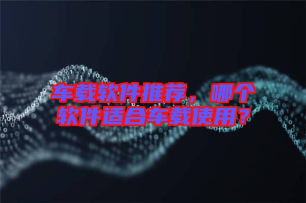 車(chē)載軟件推薦，哪個(gè)軟件適合車(chē)載使用？
