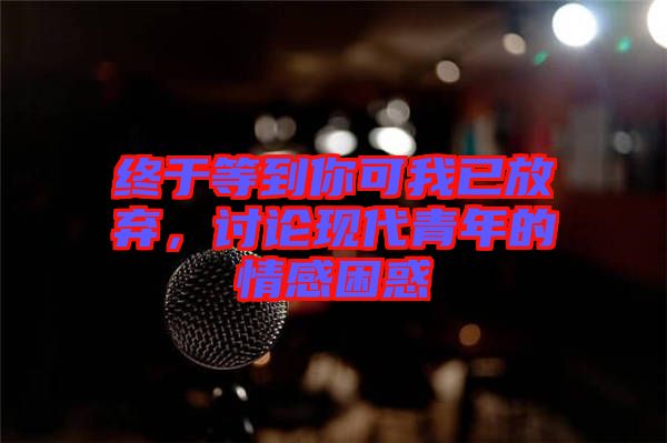 終于等到你可我已放棄，討論現(xiàn)代青年的情感困惑