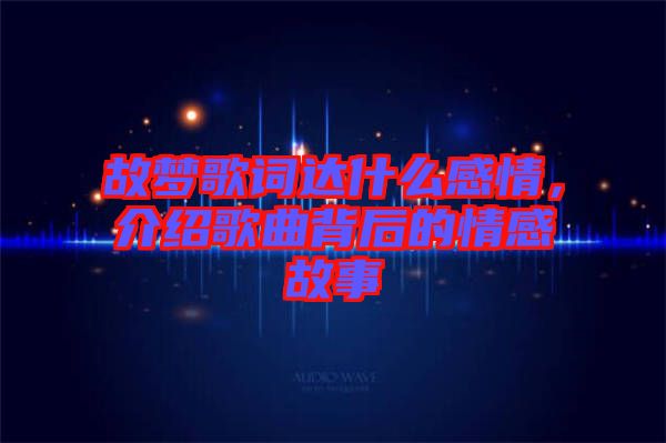 故夢歌詞達什么感情，介紹歌曲背后的情感故事