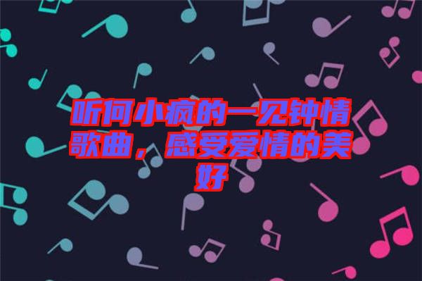 聽何小瘋的一見鐘情歌曲，感受愛(ài)情的美好