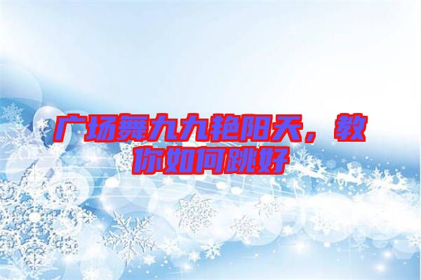 廣場(chǎng)舞九九艷陽(yáng)天，教你如何跳好