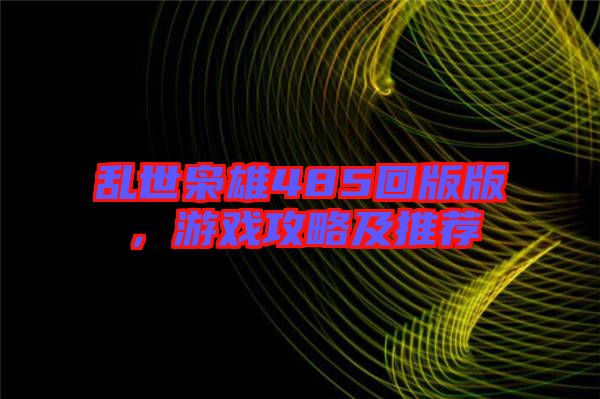 亂世梟雄485回版版，游戲攻略及推薦