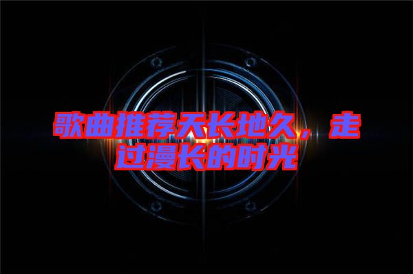 歌曲推薦天長地久，走過漫長的時光