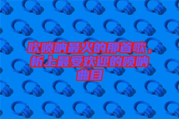 吹嗩吶最火的那首歌，析上最受歡迎的嗩吶曲目