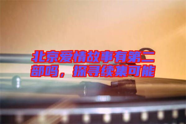 北京愛(ài)情故事有第二部嗎，探尋續(xù)集可能