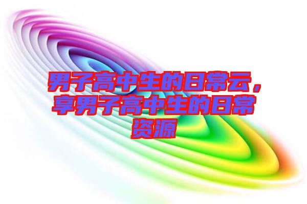 男子高中生的日常云，享男子高中生的日常資源