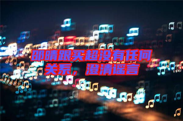 邵晴跟買超沒有任何關系，澄清謠言