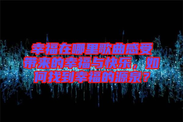 幸福在哪里歌曲感受帶來的幸福與快樂，如何找到幸福的源泉？