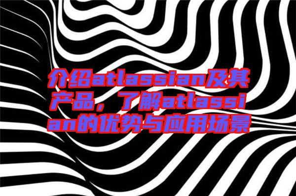 介紹atlassian及其產(chǎn)品，了解atlassian的優(yōu)勢(shì)與應(yīng)用場(chǎng)景