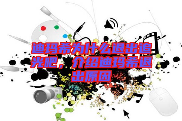 迪瑪希為什么退出追光吧，介紹迪瑪希退出原因