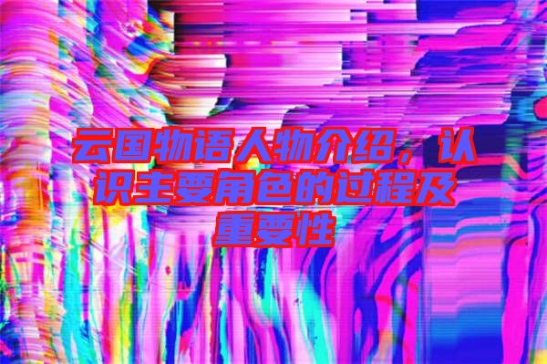 云國(guó)物語人物介紹，認(rèn)識(shí)主要角色的過程及重要性