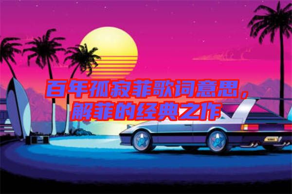 百年孤寂菲歌詞意思，解菲的經(jīng)典之作