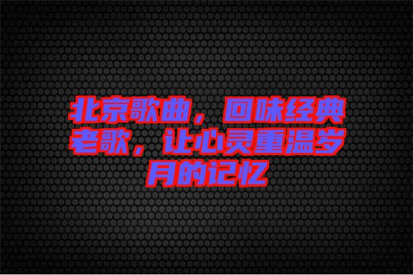 北京歌曲，回味經(jīng)典老歌，讓心靈重溫歲月的記憶