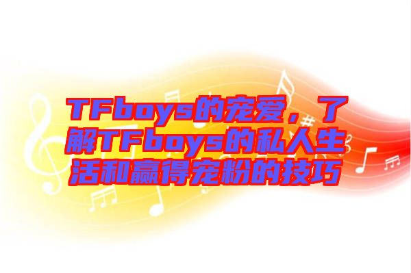 TFboys的寵愛，了解TFboys的私人生活和贏得寵粉的技巧