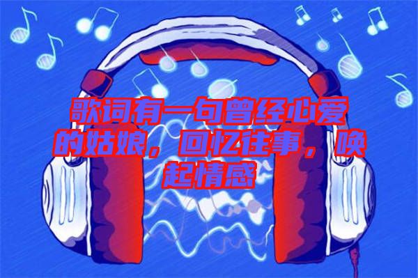 歌詞有一句曾經心愛的姑娘，回憶往事，喚起情感