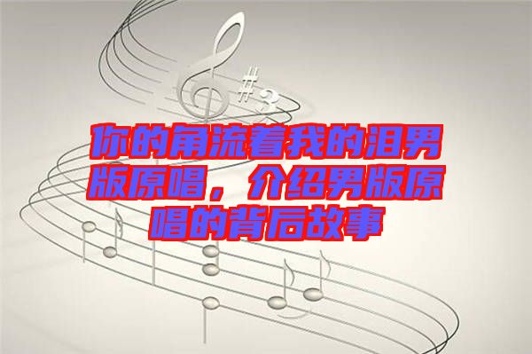 你的角流著我的淚男版原唱，介紹男版原唱的背后故事