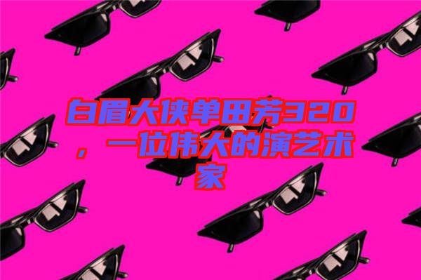 白眉大俠單田芳320，一位偉大的演藝術(shù)家