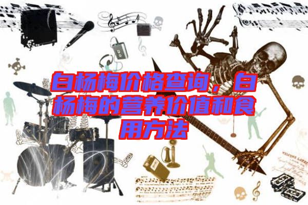 白楊梅價格查詢，白楊梅的營養(yǎng)價值和食用方法