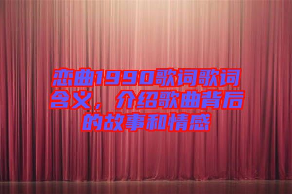 戀曲1990歌詞歌詞含義，介紹歌曲背后的故事和情感