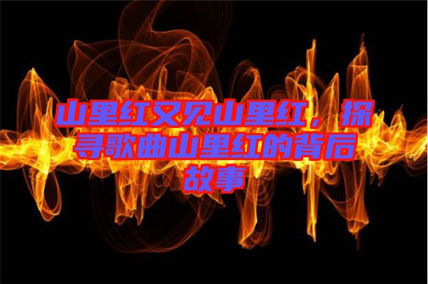 山里紅又見山里紅，探尋歌曲山里紅的背后故事