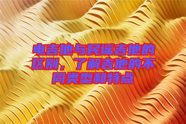 電吉他與民謠吉他的區(qū)別，了解吉他的不同類型和特點(diǎn)