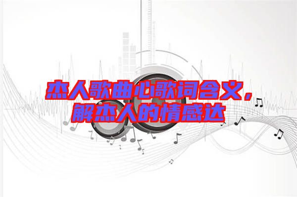 杰人歌曲心歌詞含義，解杰人的情感達