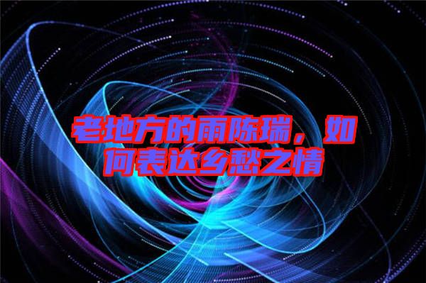 老地方的雨陳瑞，如何表達(dá)鄉(xiāng)愁之情