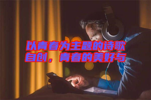 以青春為主題的詩歌自創(chuàng)，青春的美好與