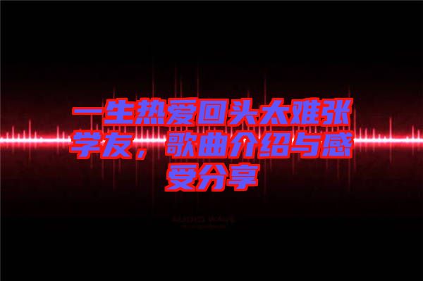 一生熱愛回頭太難張學(xué)友，歌曲介紹與感受分享