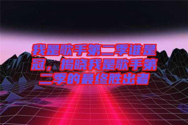 我是歌手第二季誰是冠，揭曉我是歌手第二季的最終勝出者