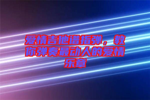 愛情吉他譜指彈，教你彈奏最動人的愛情樂章