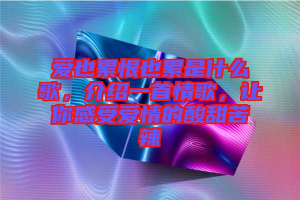 愛也累恨也累是什么歌，介紹一首情歌，讓你感受愛情的酸甜苦辣