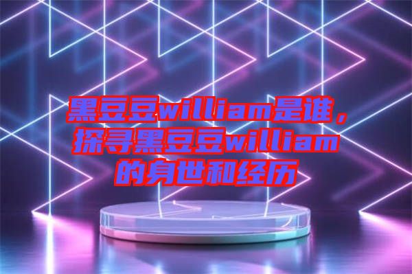 黑豆豆william是誰，探尋黑豆豆william的身世和經(jīng)歷