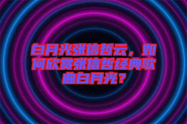 白月光張信哲云，如何欣賞張信哲經(jīng)典歌曲白月光？