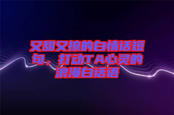 又甜又撩的白情話短句，打動TA心靈的浪漫白話語