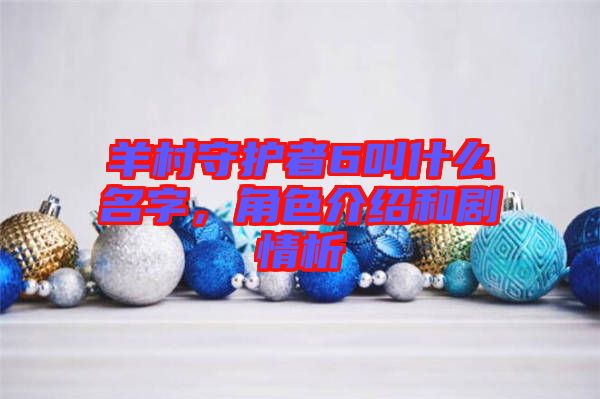 羊村守護(hù)者6叫什么名字，角色介紹和劇情析