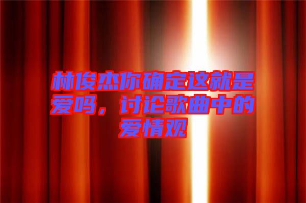 林俊杰你確定這就是愛(ài)嗎，討論歌曲中的愛(ài)情觀