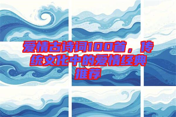 愛情古詩詞100首，傳統(tǒng)文化中的愛情經(jīng)典推薦