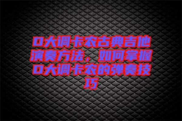 D大調(diào)卡農(nóng)古典吉他演奏方法，如何掌握D大調(diào)卡農(nóng)的彈奏技巧