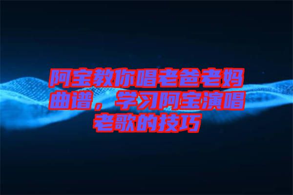 阿寶教你唱老爸老媽曲譜，學(xué)習(xí)阿寶演唱老歌的技巧