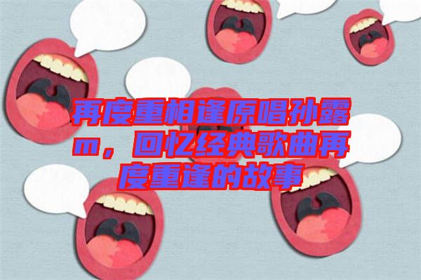 再度重相逢原唱孫露m，回憶經(jīng)典歌曲再度重逢的故事