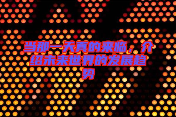 當(dāng)那一天真的來臨，介紹未來世界的發(fā)展趨勢