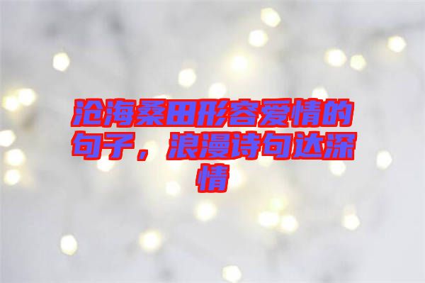 滄海桑田形容愛情的句子，浪漫詩句達(dá)深情