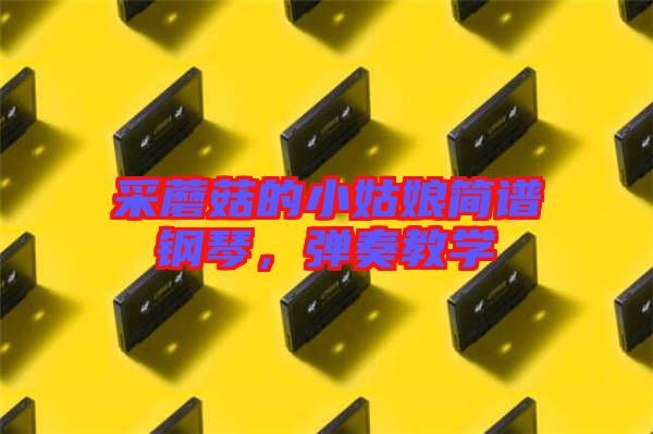 采蘑菇的小姑娘簡譜鋼琴，彈奏教學(xué)