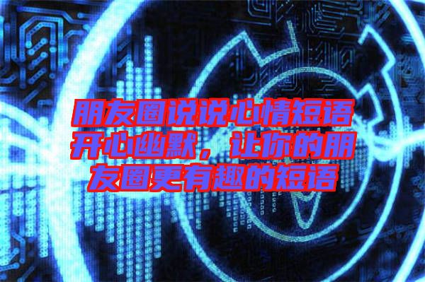 朋友圈說說心情短語開心幽默，讓你的朋友圈更有趣的短語