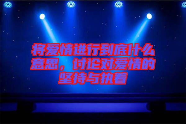 將愛(ài)情進(jìn)行到底什么意思，討論對(duì)愛(ài)情的堅(jiān)持與執(zhí)著