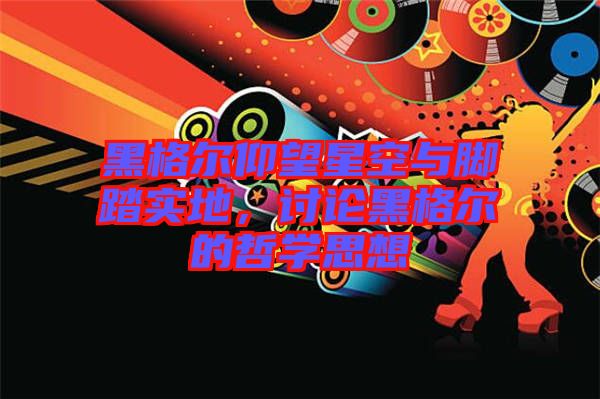 黑格爾仰望星空與腳踏實(shí)地，討論黑格爾的哲學(xué)思想