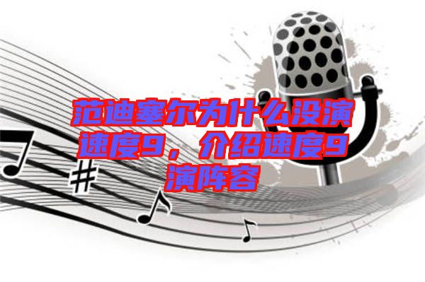 范迪塞爾為什么沒(méi)演速度9，介紹速度9演陣容