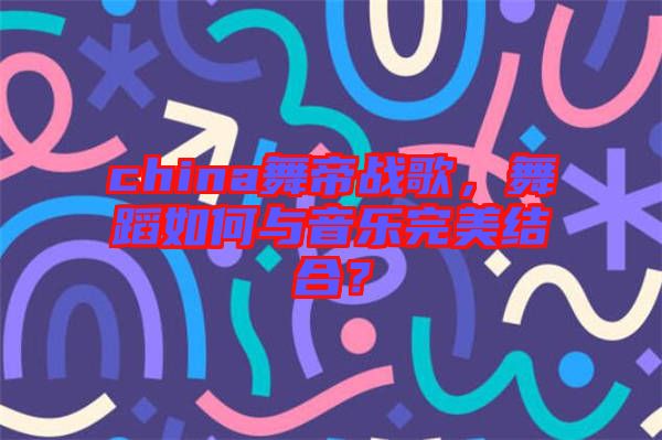 china舞帝戰(zhàn)歌，舞蹈如何與音樂完美結(jié)合？