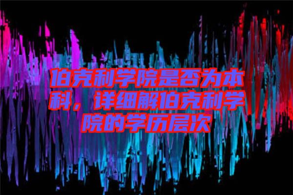 伯克利學(xué)院是否為本科，詳細(xì)解伯克利學(xué)院的學(xué)歷層次